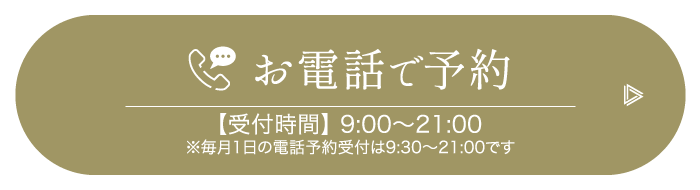 お電話で予約【受付時間】9:00〜21:00※毎月1日の電話予約受付は9:30～21:00です