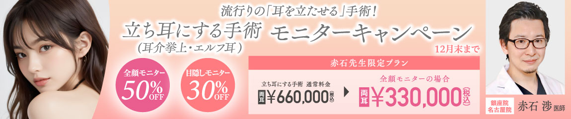 赤石先生限定キャンペーン/流行りの「耳を立たせる」手術！立ち耳にする手術（耳介挙上・エルフ耳）モニターキャンペーン/全顔モニター50％OFF、目隠しモニター30％OFF/銀座高須クリニック、名古屋院限定/12月末まで