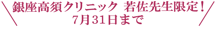 \銀座高須クリニック 若佐先生限定!7月31日まで/