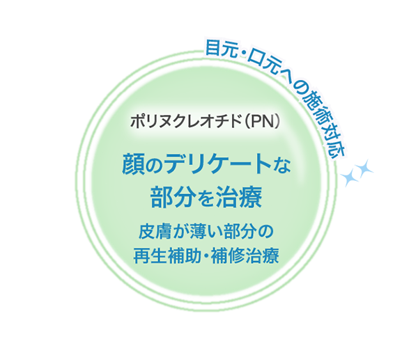『ポリヌクレオチド(PN)』顔のデリケートな部分を治療/皮膚が薄い部分の再生補助・補修治療(目元・口元への施術対応)