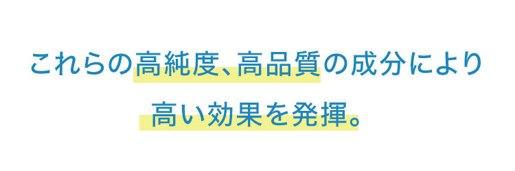 これらの高純度、高品質の成分により高い効果を発揮。