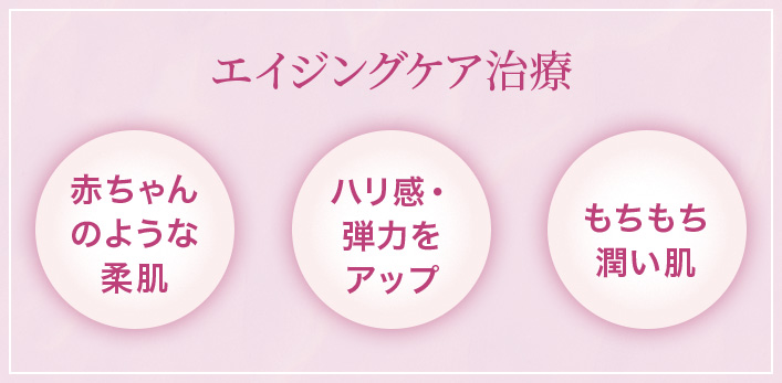 エイジングケア治療/赤ちゃんのような柔肌・ハリ感、弾力をアップ・もちもち潤い肌
