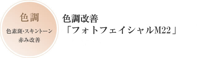 色調:色素斑・スキントーン赤み改善 色調改善「フォトフェイシャルM22」