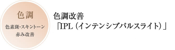 色調:色素斑・スキントーン赤み改善 色調改善「IPL(インテンシブパルスライト)」
